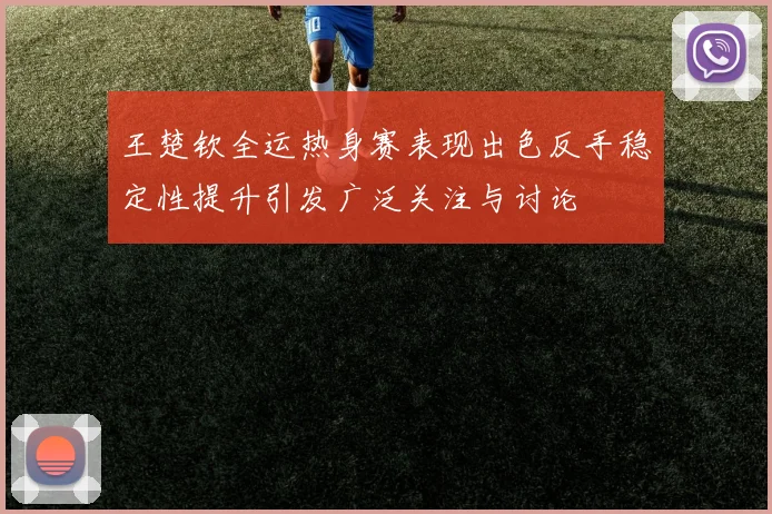 王楚钦全运热身赛表现出色反手稳定性提升引发广泛关注与讨论