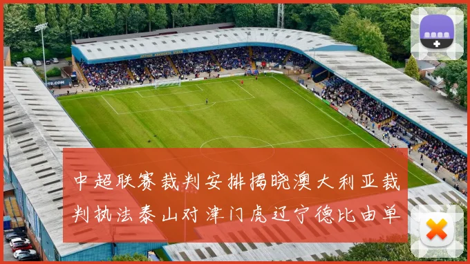 中超联赛裁判安排揭晓澳大利亚裁判执法泰山对津门虎辽宁德比由单丹奥主裁